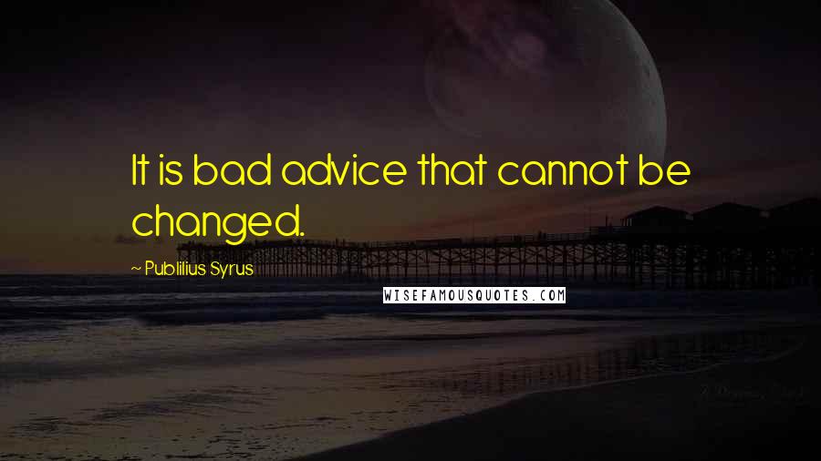 Publilius Syrus Quotes: It is bad advice that cannot be changed.