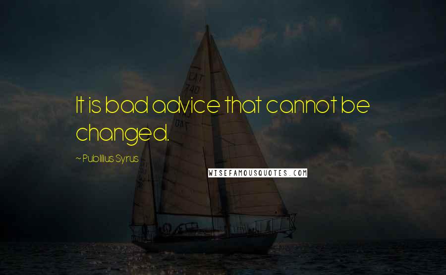 Publilius Syrus Quotes: It is bad advice that cannot be changed.