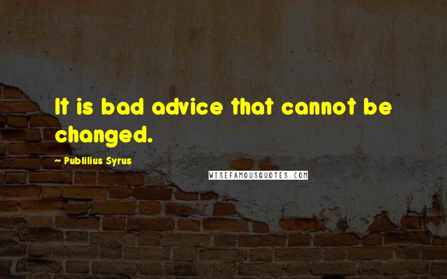 Publilius Syrus Quotes: It is bad advice that cannot be changed.