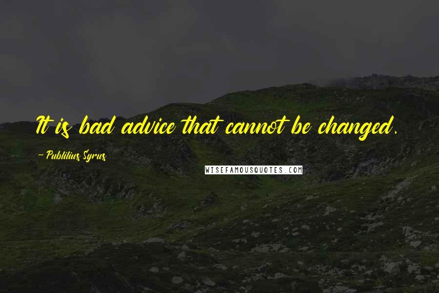 Publilius Syrus Quotes: It is bad advice that cannot be changed.