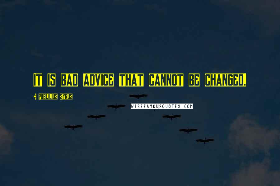 Publilius Syrus Quotes: It is bad advice that cannot be changed.