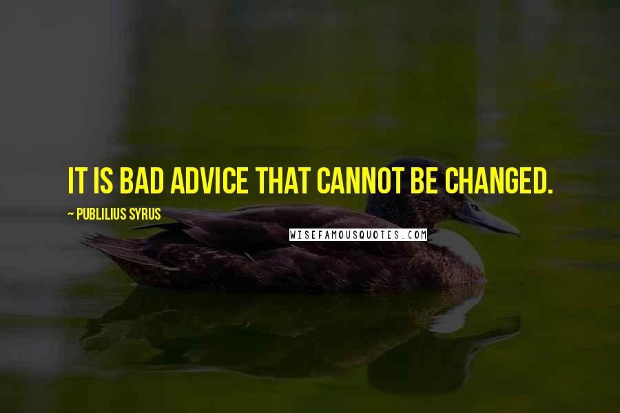 Publilius Syrus Quotes: It is bad advice that cannot be changed.