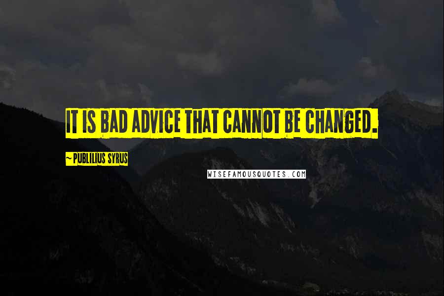 Publilius Syrus Quotes: It is bad advice that cannot be changed.