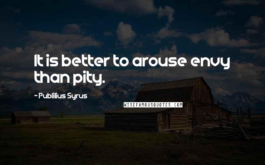 Publilius Syrus Quotes: It is better to arouse envy than pity.