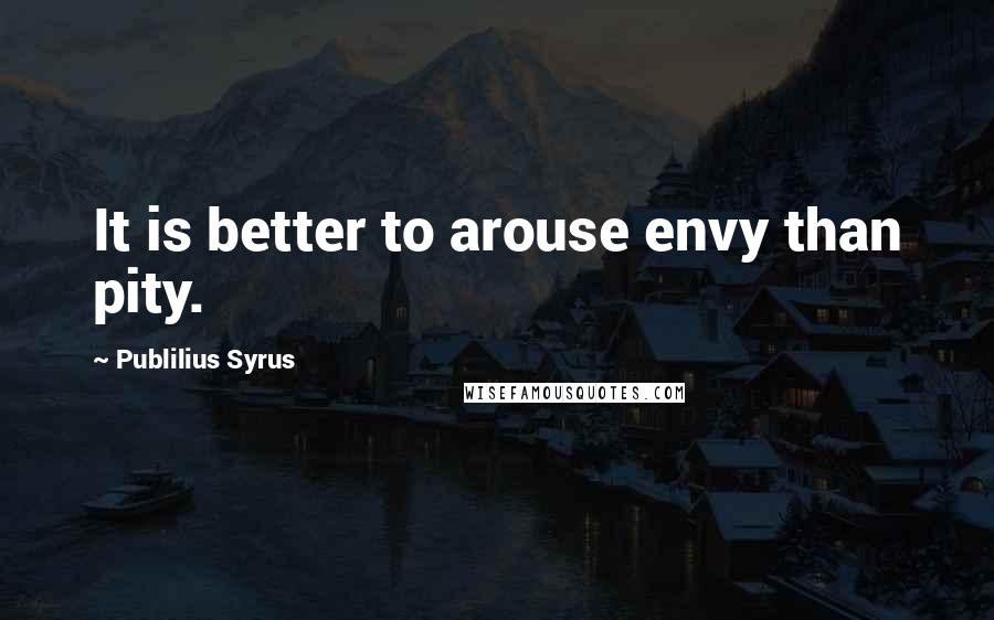 Publilius Syrus Quotes: It is better to arouse envy than pity.