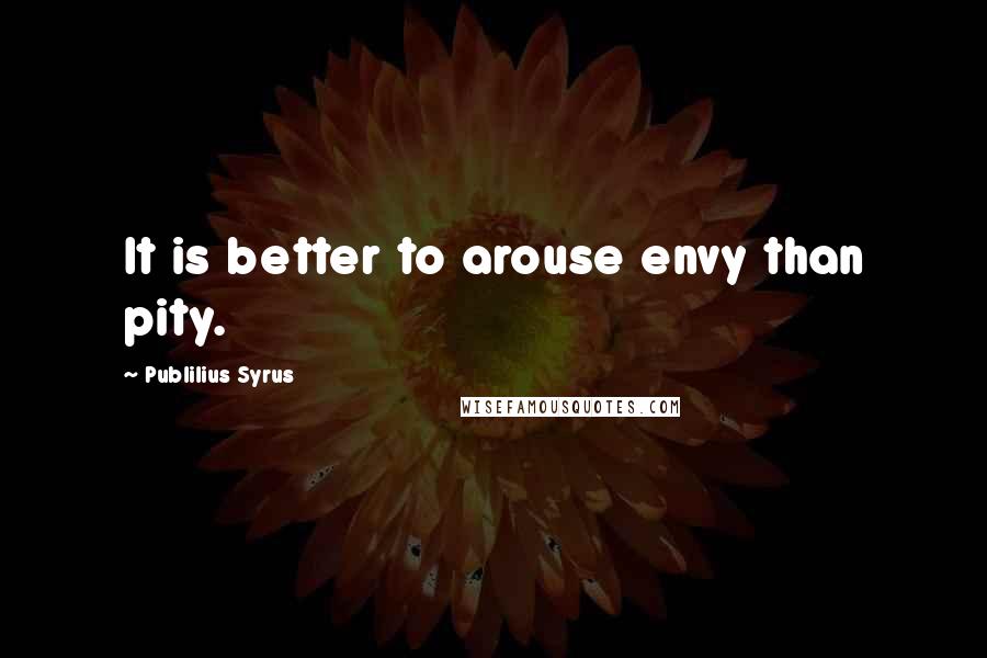 Publilius Syrus Quotes: It is better to arouse envy than pity.