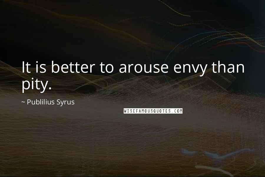 Publilius Syrus Quotes: It is better to arouse envy than pity.