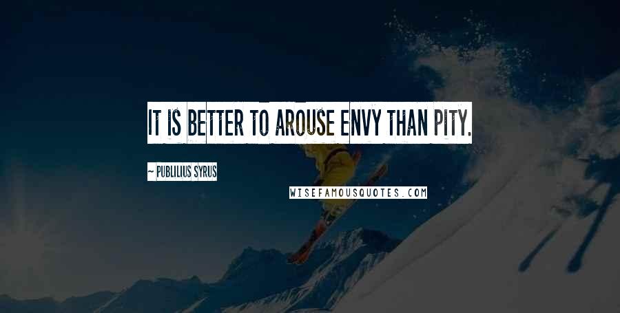 Publilius Syrus Quotes: It is better to arouse envy than pity.