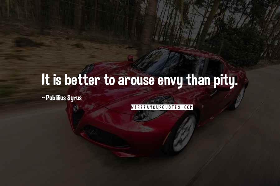 Publilius Syrus Quotes: It is better to arouse envy than pity.