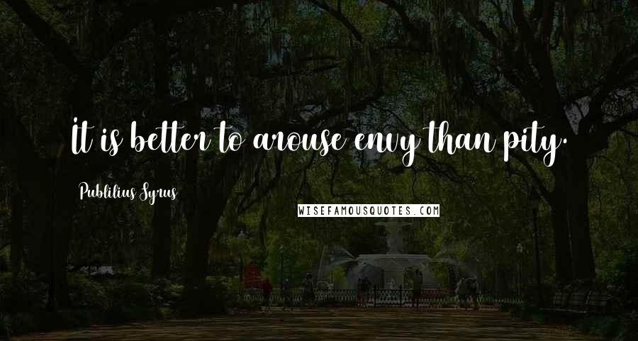 Publilius Syrus Quotes: It is better to arouse envy than pity.