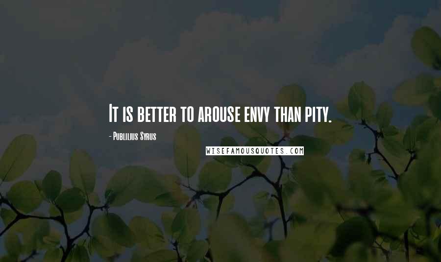 Publilius Syrus Quotes: It is better to arouse envy than pity.