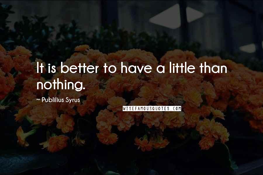 Publilius Syrus Quotes: It is better to have a little than nothing.
