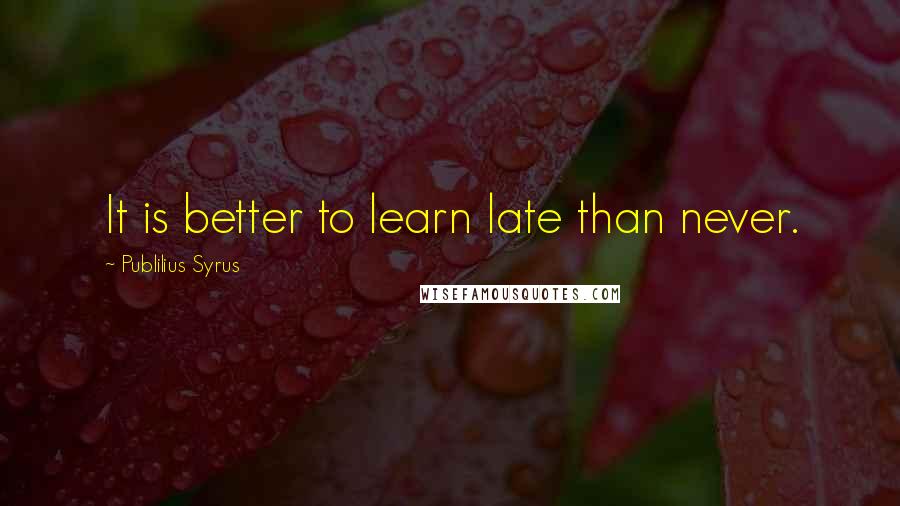 Publilius Syrus Quotes: It is better to learn late than never.