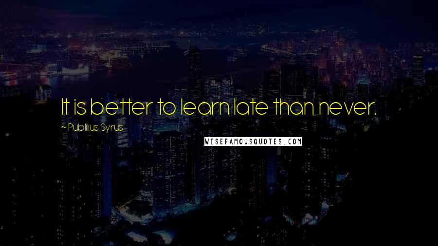 Publilius Syrus Quotes: It is better to learn late than never.