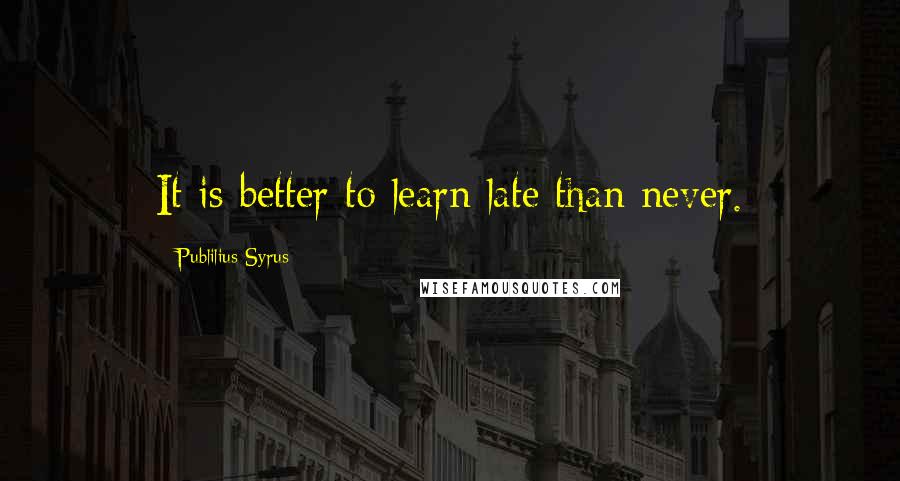 Publilius Syrus Quotes: It is better to learn late than never.