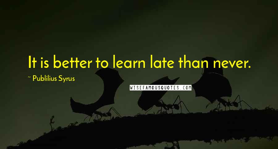 Publilius Syrus Quotes: It is better to learn late than never.