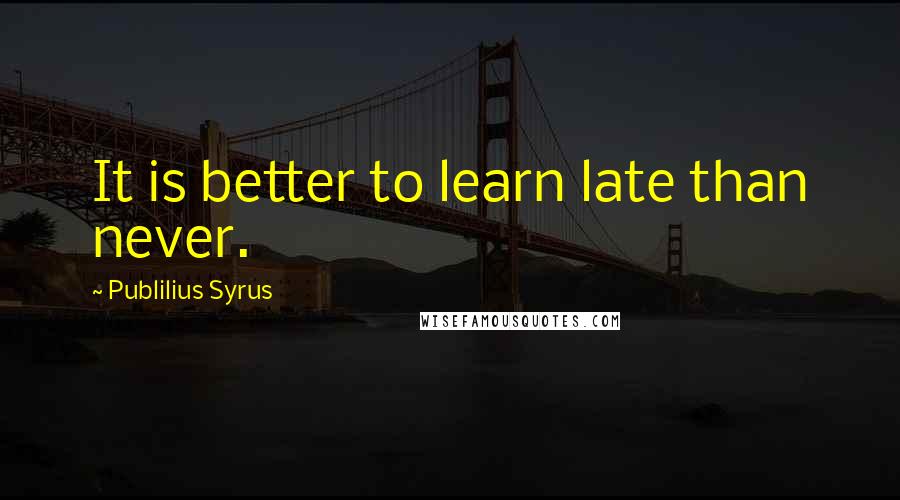 Publilius Syrus Quotes: It is better to learn late than never.