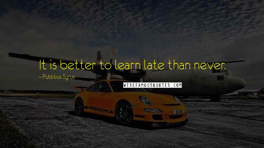 Publilius Syrus Quotes: It is better to learn late than never.