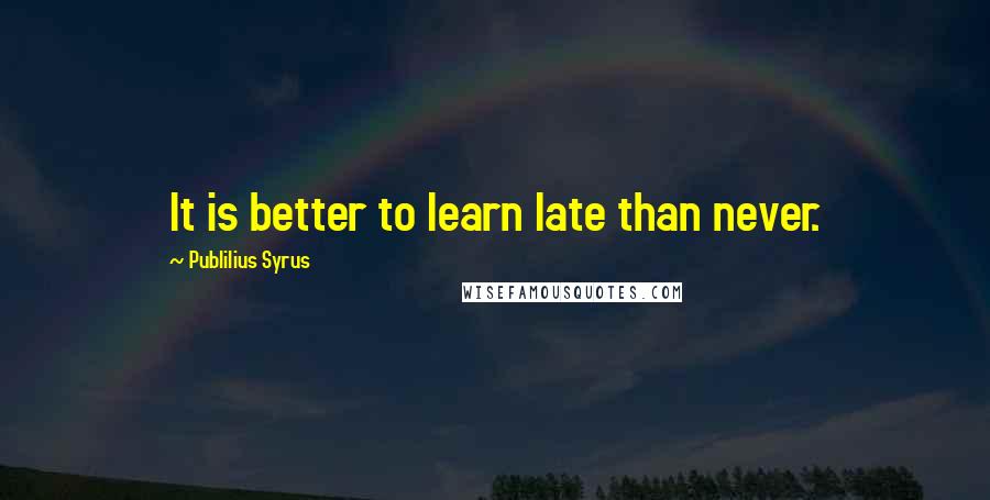 Publilius Syrus Quotes: It is better to learn late than never.