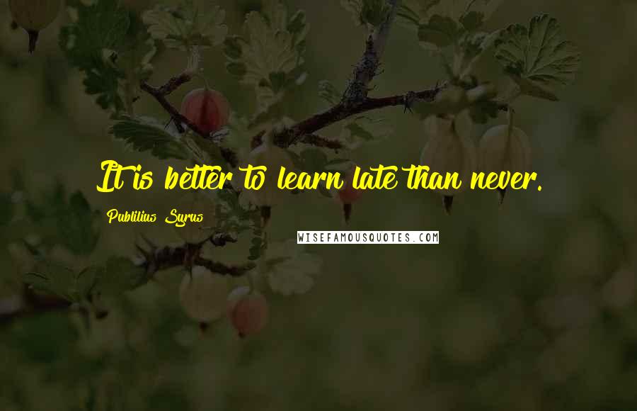 Publilius Syrus Quotes: It is better to learn late than never.