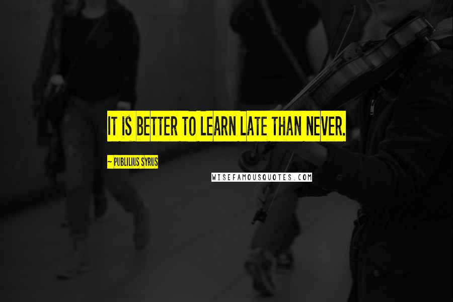 Publilius Syrus Quotes: It is better to learn late than never.