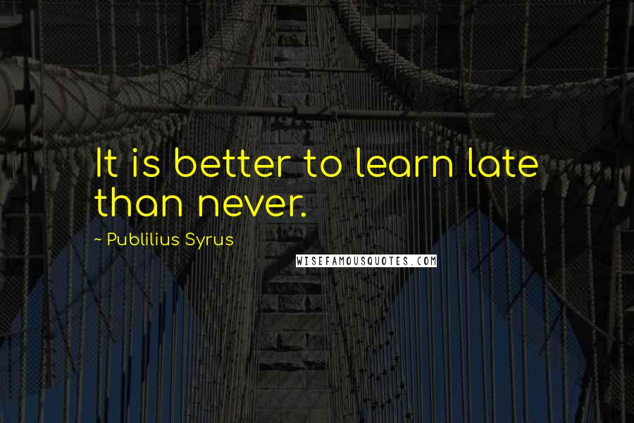 Publilius Syrus Quotes: It is better to learn late than never.