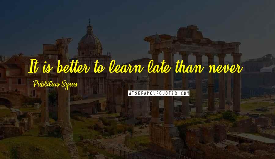 Publilius Syrus Quotes: It is better to learn late than never.