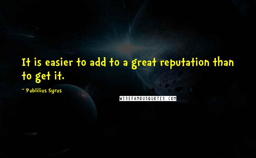 Publilius Syrus Quotes: It is easier to add to a great reputation than to get it.