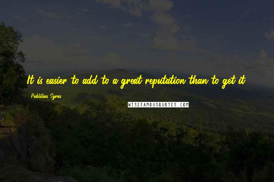 Publilius Syrus Quotes: It is easier to add to a great reputation than to get it.