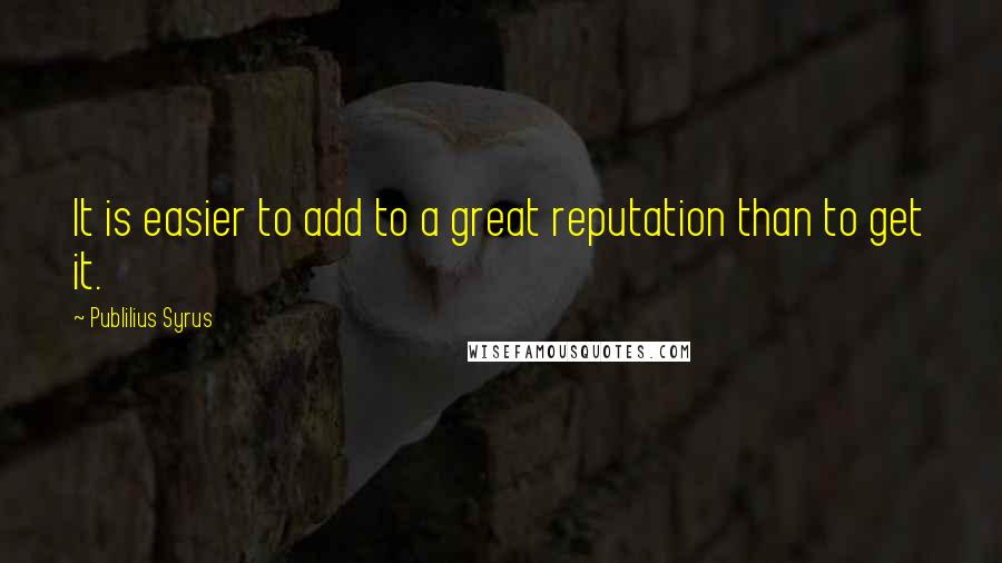 Publilius Syrus Quotes: It is easier to add to a great reputation than to get it.