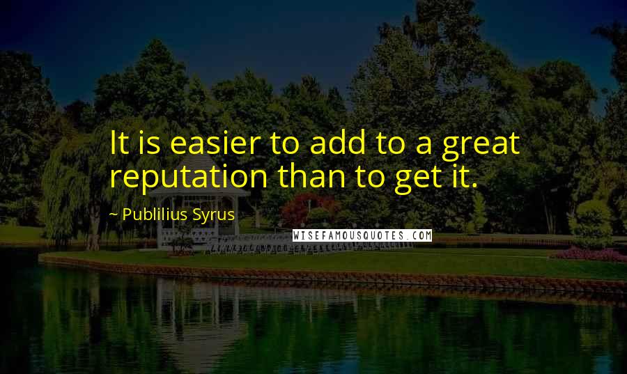 Publilius Syrus Quotes: It is easier to add to a great reputation than to get it.