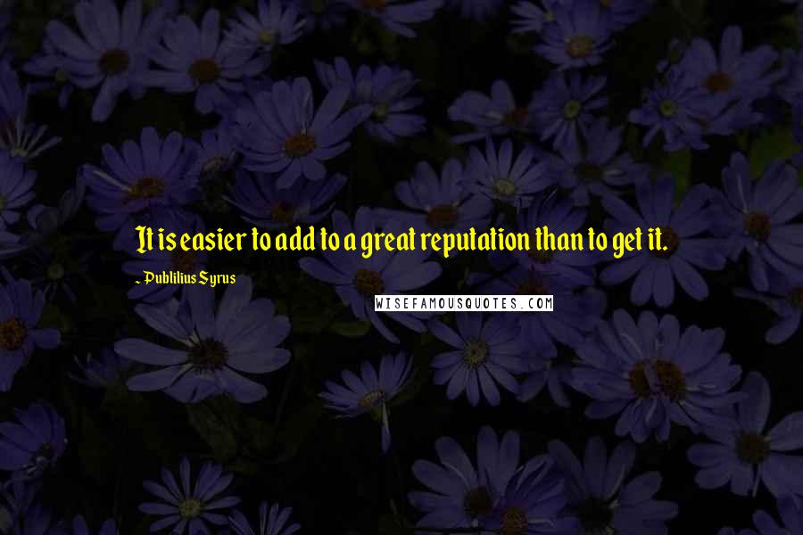 Publilius Syrus Quotes: It is easier to add to a great reputation than to get it.