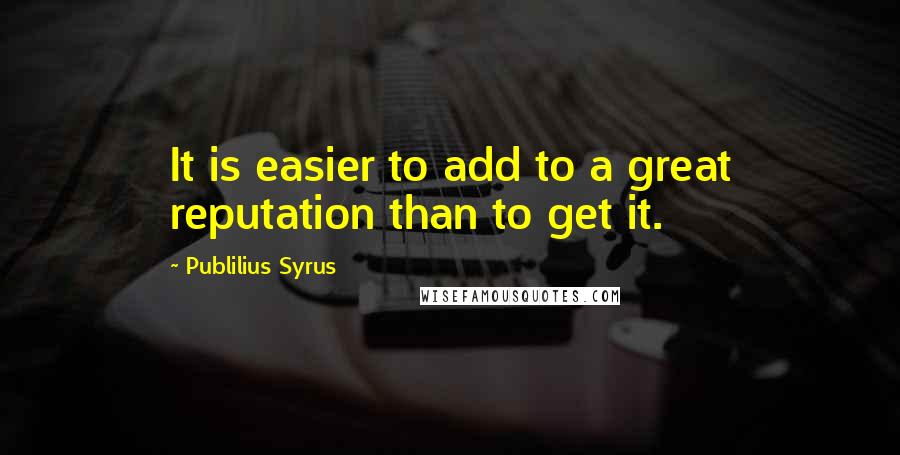 Publilius Syrus Quotes: It is easier to add to a great reputation than to get it.