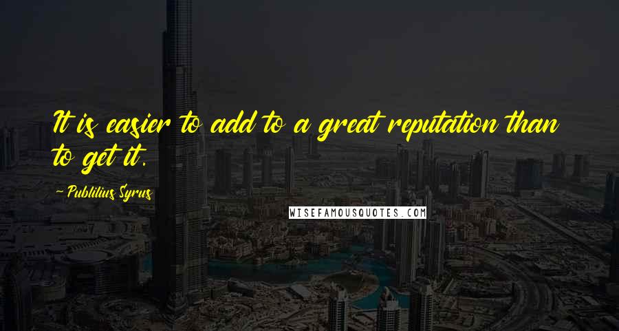 Publilius Syrus Quotes: It is easier to add to a great reputation than to get it.