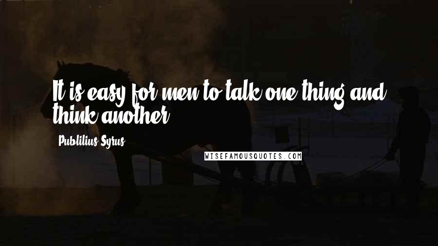 Publilius Syrus Quotes: It is easy for men to talk one thing and think another.