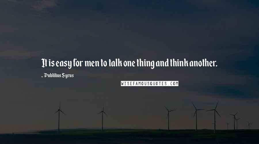 Publilius Syrus Quotes: It is easy for men to talk one thing and think another.