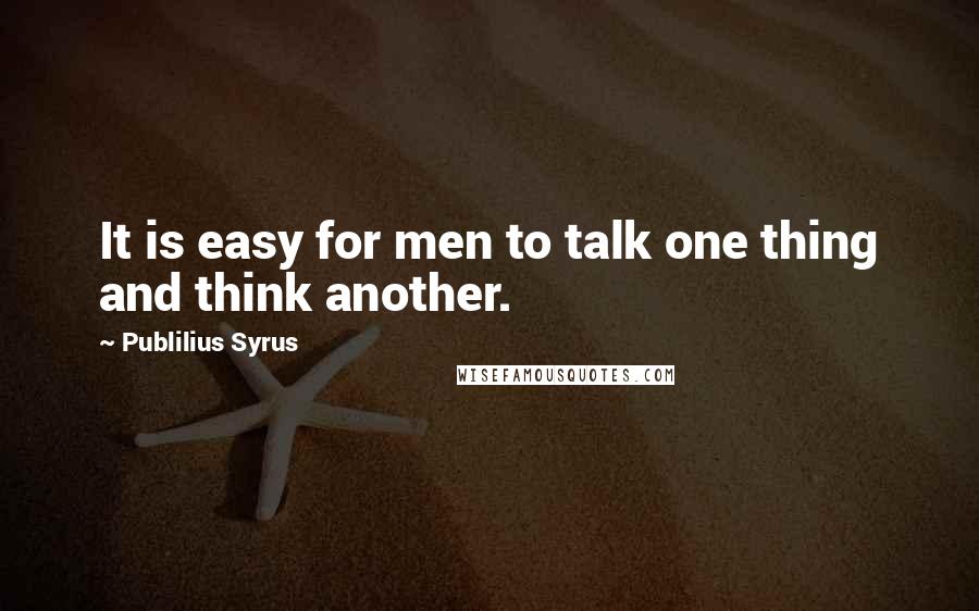 Publilius Syrus Quotes: It is easy for men to talk one thing and think another.