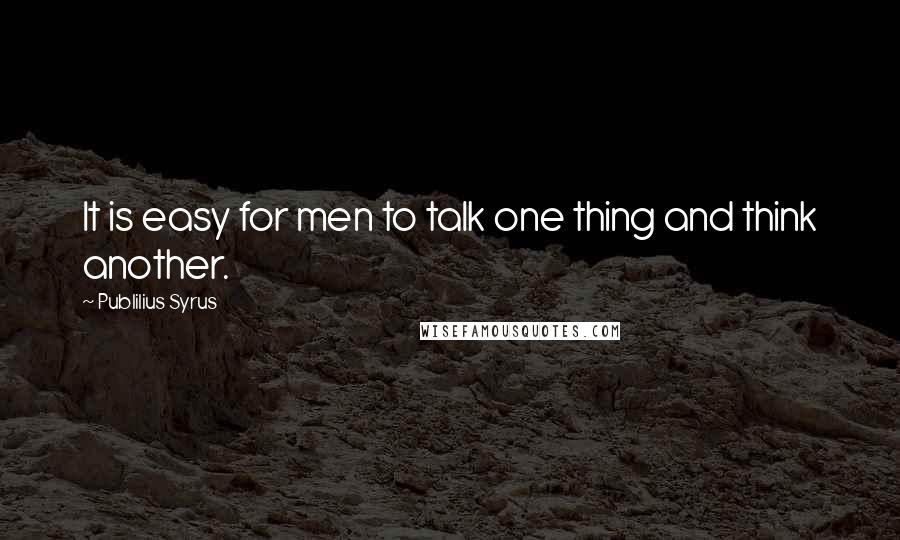 Publilius Syrus Quotes: It is easy for men to talk one thing and think another.