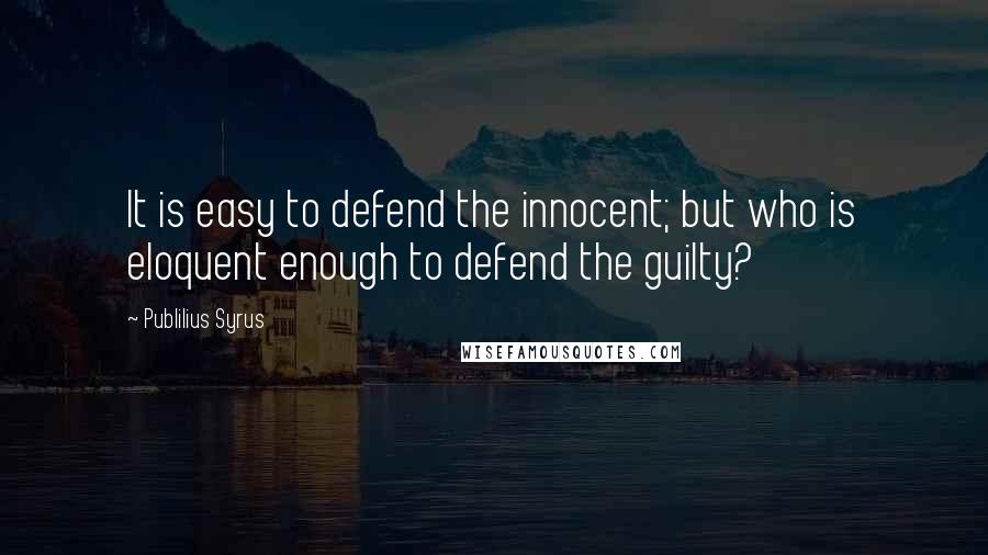 Publilius Syrus Quotes: It is easy to defend the innocent; but who is eloquent enough to defend the guilty?