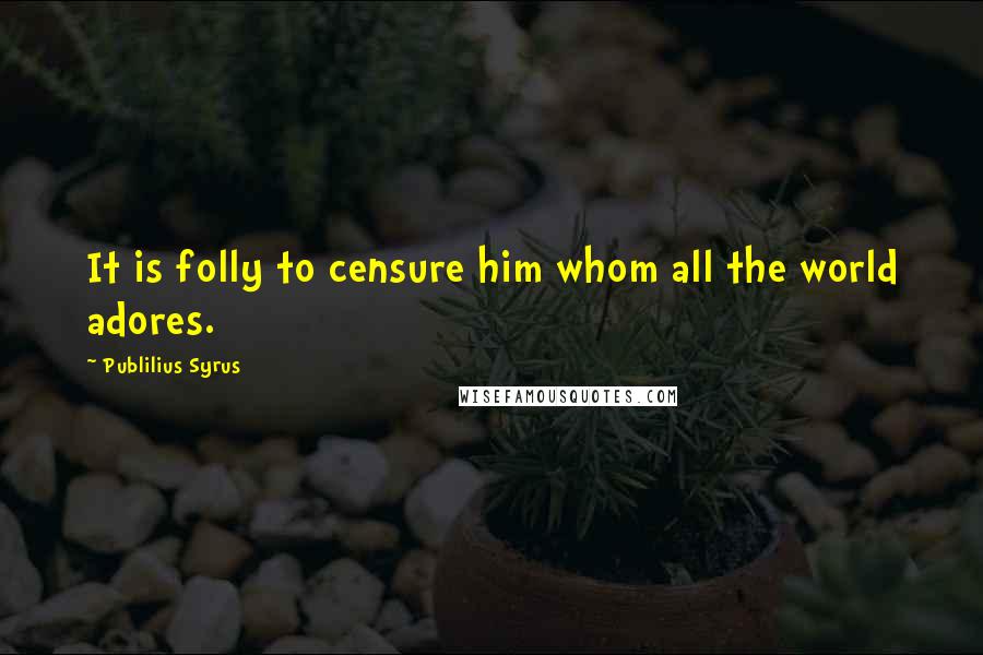 Publilius Syrus Quotes: It is folly to censure him whom all the world adores.