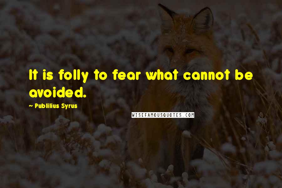 Publilius Syrus Quotes: It is folly to fear what cannot be avoided.