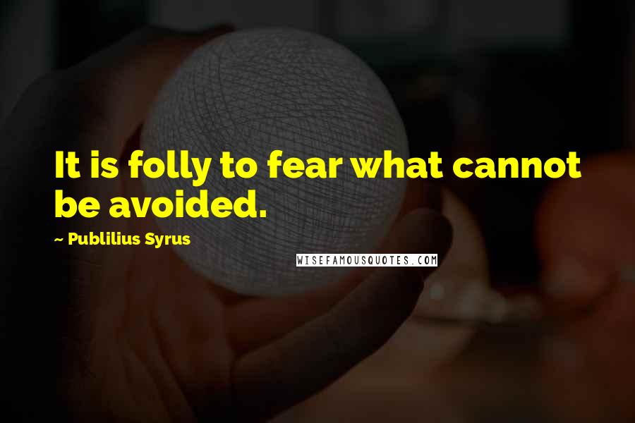 Publilius Syrus Quotes: It is folly to fear what cannot be avoided.