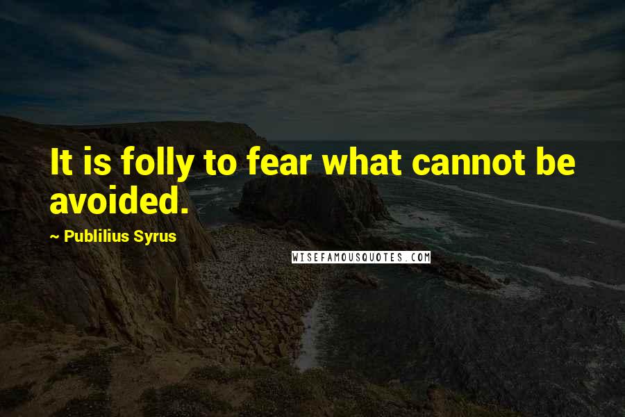 Publilius Syrus Quotes: It is folly to fear what cannot be avoided.