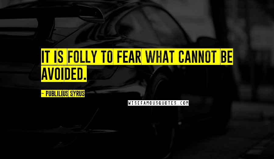 Publilius Syrus Quotes: It is folly to fear what cannot be avoided.