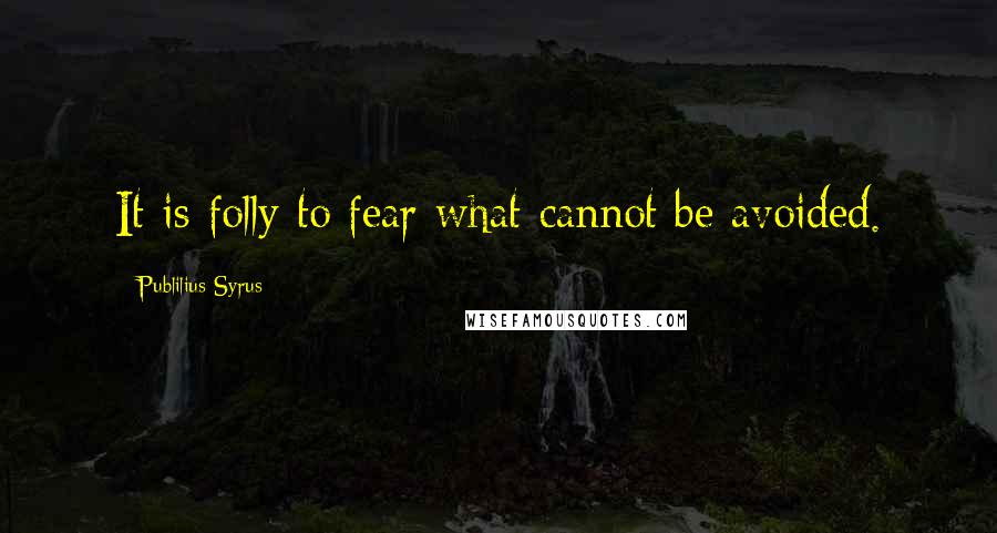 Publilius Syrus Quotes: It is folly to fear what cannot be avoided.