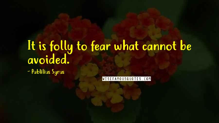 Publilius Syrus Quotes: It is folly to fear what cannot be avoided.