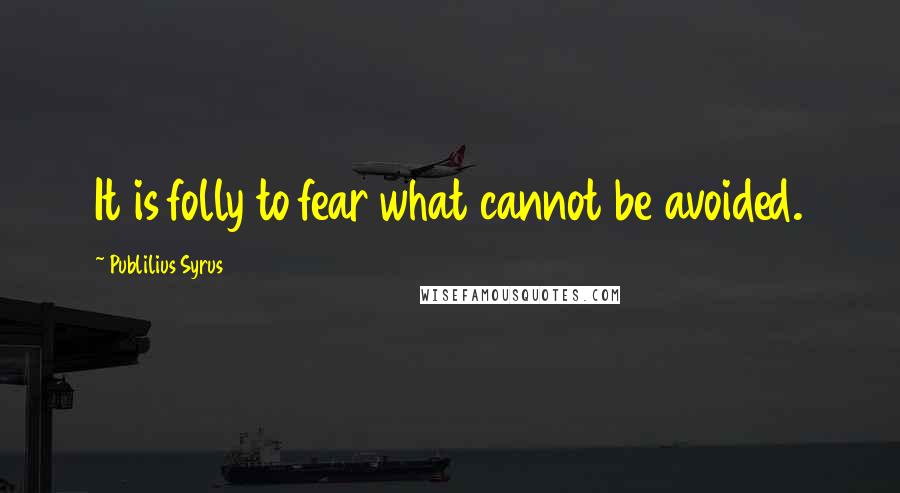 Publilius Syrus Quotes: It is folly to fear what cannot be avoided.