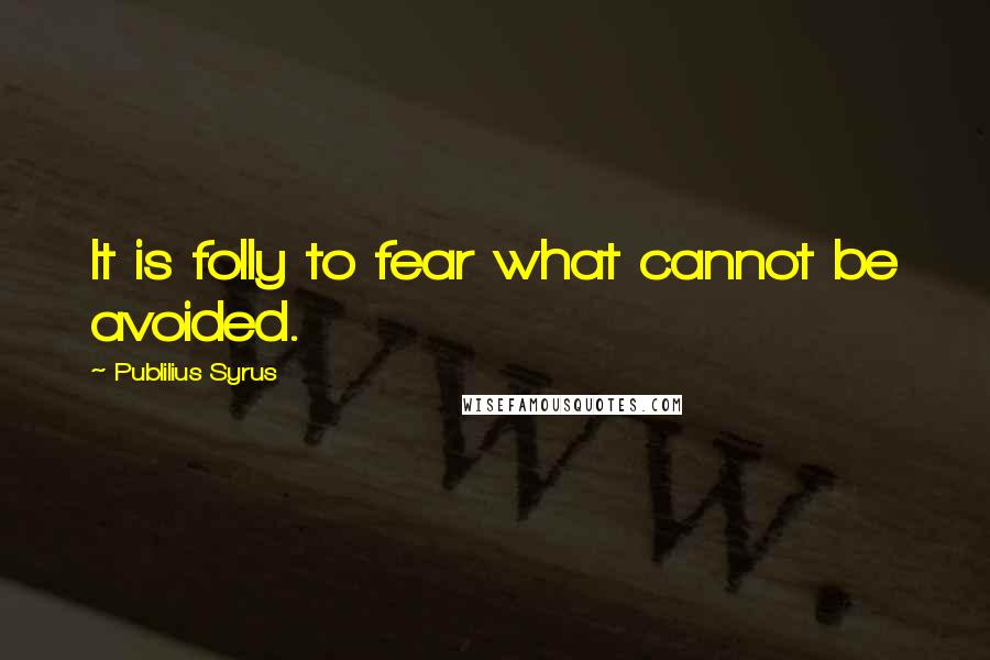 Publilius Syrus Quotes: It is folly to fear what cannot be avoided.