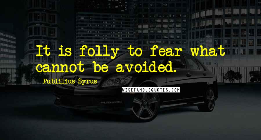Publilius Syrus Quotes: It is folly to fear what cannot be avoided.