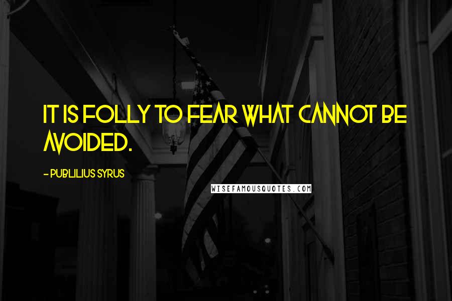 Publilius Syrus Quotes: It is folly to fear what cannot be avoided.